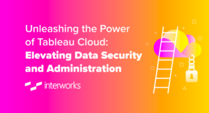 Unleashing the Power of Tableau Cloud: Elevating Data Security and Administration